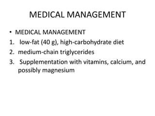 MEDICAL MANAGEMENT
• MEDICAL MANAGEMENT
1. low-fat (40 g), high-carbohydrate diet
2. medium-chain triglycerides
3. Supplementation with vitamins, calcium, and
possibly magnesium
 