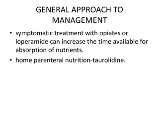 GENERAL APPROACH TO
MANAGEMENT
• symptomatic treatment with opiates or
loperamide can increase the time available for
absorption of nutrients.
• home parenteral nutrition-taurolidine.
 