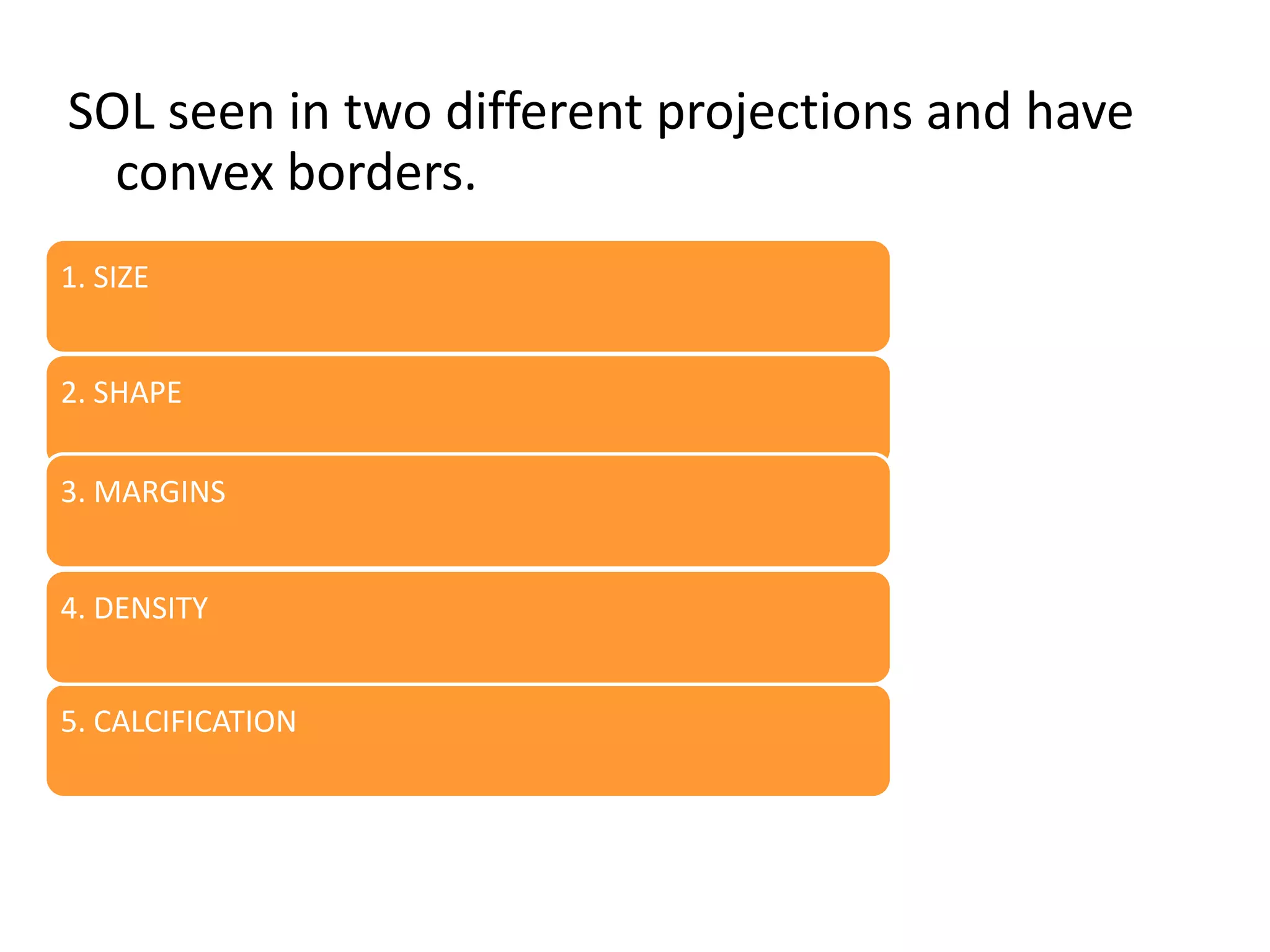 SOL seen in two different projections and have
convex borders.
1. SIZE
2. SHAPE
3. MARGINS
4. DENSITY
5. CALCIFICATION

 
