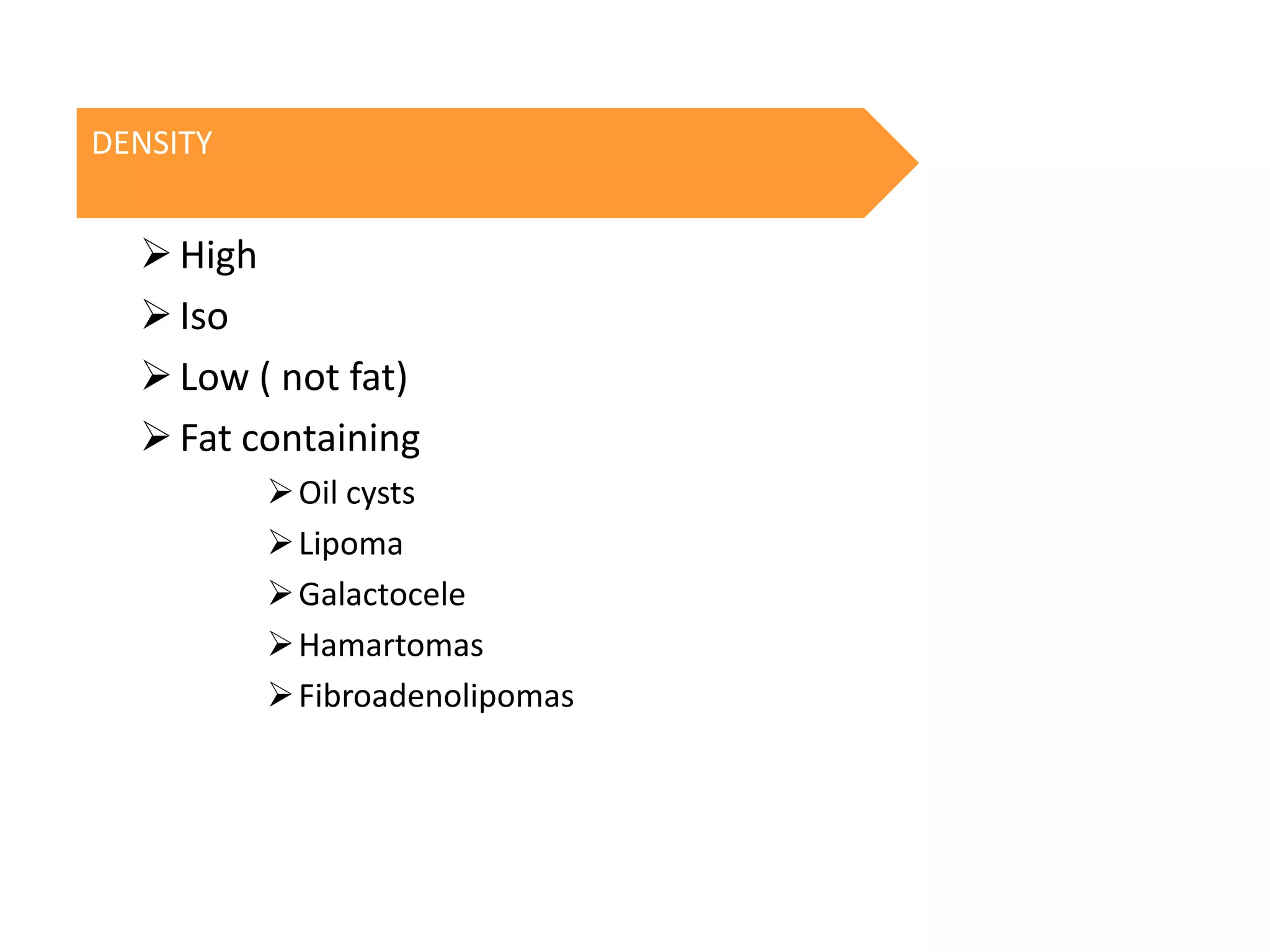 DENSITY

 High
 Iso
 Low ( not fat)
 Fat containing
 Oil cysts
 Lipoma
 Galactocele
 Hamartomas
 Fibroadenolipomas

 