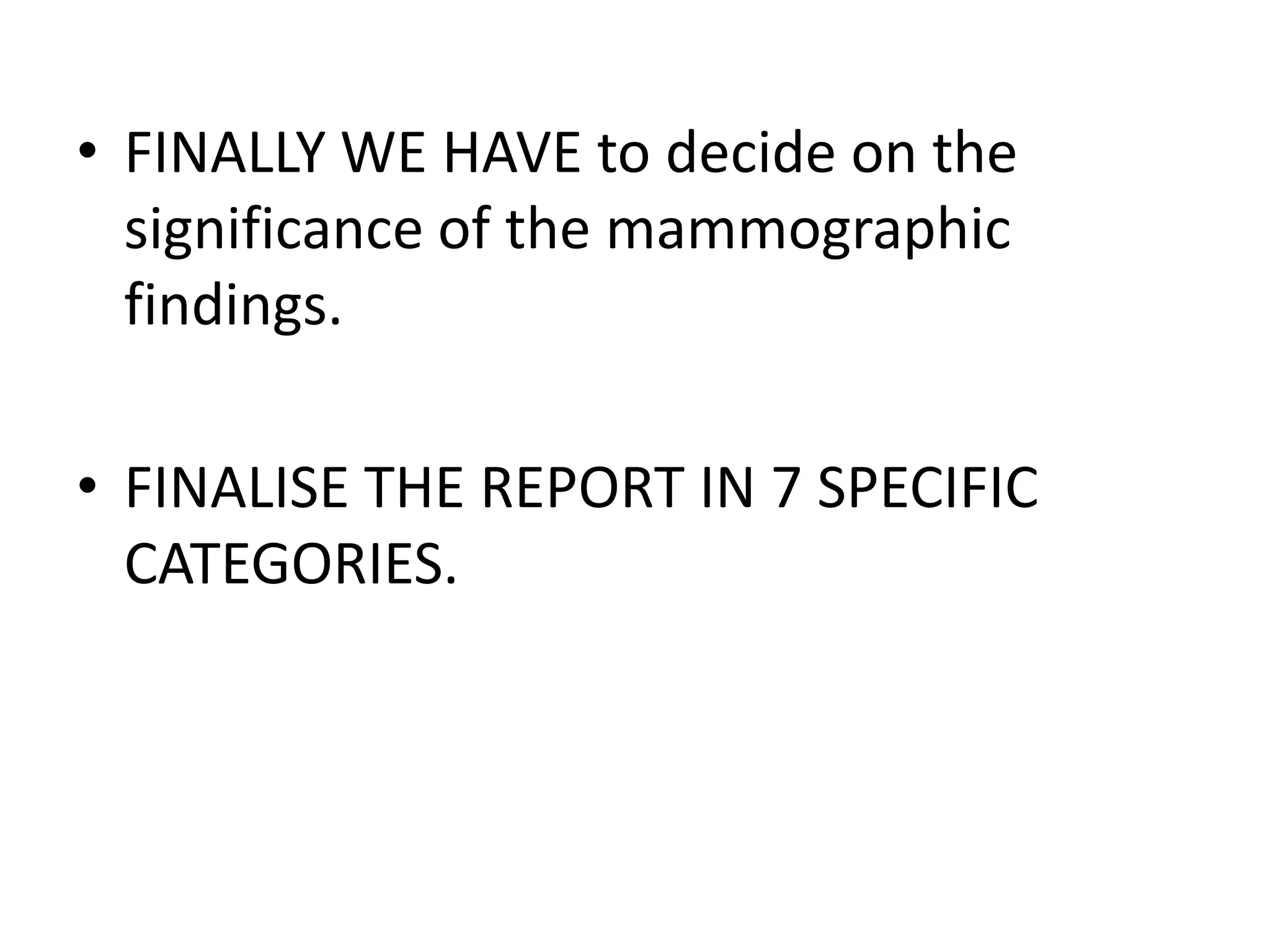 • FINALLY WE HAVE to decide on the
significance of the mammographic
findings.
• FINALISE THE REPORT IN 7 SPECIFIC
CATEGORIES.

 