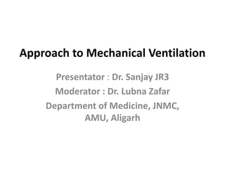 Approach to Mechanical Ventilation
Presentator : Dr. Sanjay JR3
Moderator : Dr. Lubna Zafar
Department of Medicine, JNMC,
AMU, Aligarh
 