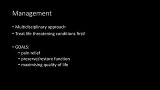 Management
• Multidisciplinary approach
• Treat life threatening conditions first!
• GOALS:
• pain relief
• preserve/restore function
• maximising quality of life
 