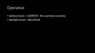 Operative
• Solitary lesion - CURATIVE - Rx as primary sarcoma
• Multiple lesion - PALLIATIVE
 