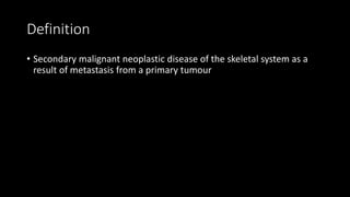 Definition
• Secondary malignant neoplastic disease of the skeletal system as a
result of metastasis from a primary tumour
 