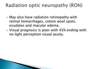  May also have radiation retinopathy with
retinal hemorrhages, cotton wool spots,
exudates and macular edema.
 Visual prognosis is poor with 45% ending with
no light perception visual acuity.
 