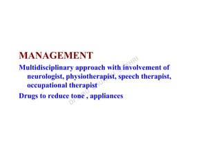 MANAGEMENT
Multidisciplinary approach with involvement of
neurologist, physiotherapist, speech therapist,
occupational therapist
Drugs to reduce tone , appliances
 