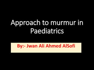 Approach to murmur in
Paediatrics
By:- Jwan Ali Ahmed AlSofi
 