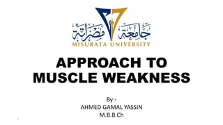 APPROACH TO
MUSCLE WEAKNESS
By:-
AHMED GAMAL YASSIN
M.B.B.Ch
1
 