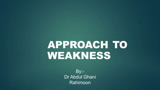 APPROACH TO
WEAKNESS
By:-
Dr Abdul Ghani
Rahimoon
1
 