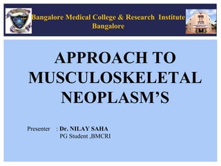 APPROACH TO
MUSCULOSKELETAL
NEOPLASM’S
Presenter : Dr. NILAY SAHA
PG Student ,BMCRI
Bangalore Medical College & Research Institute
Bangalore
 