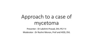 Approach to a case of
mycetoma
Presenter : Dr Lakshmi Prasad, DVL PG Y II
Moderator : Dr Roshni Menon, Prof and HOD, DVL
 