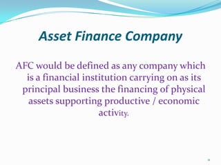 Asset Finance CompanyAFC would be defined as any company which is a financial institution carrying on as its principal business the financing of physical assets supporting productive / economic activity.11