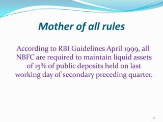 Mother of all rulesAccording to RBI Guidelines April 1999, all NBFC are required to maintain liquid assets of 15% of public deposits held on last working day of secondary preceding quarter.17