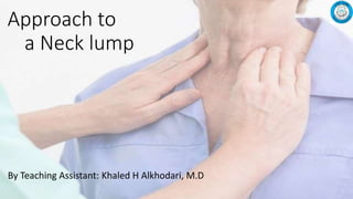 Approach to
a Neck lump
By Teaching Assistant: Khaled H Alkhodari, M.D
 