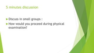 5 minutes discussion
 Discuss in small groups :
 How would you proceed during physical
examination?
 