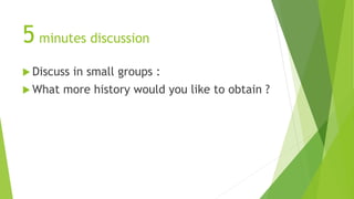 5 minutes discussion
 Discuss in small groups :
 What more history would you like to obtain ?
 