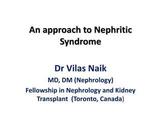 An approach to Nephritic
Syndrome
Dr Vilas Naik
MD, DM (Nephrology)
Fellowship in Nephrology and Kidney
Transplant (Toronto, Canada)
 