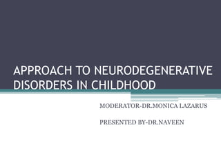 APPROACH TO NEURODEGENERATIVE
DISORDERS IN CHILDHOOD
MODERATOR-DR.MONICA LAZARUS
PRESENTED BY-DR.NAVEEN
 