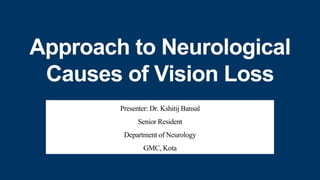 Approach to Neurological
Causes of Vision Loss
Presenter: Dr. Kshitij Bansal
Senior Resident
Department of Neurology
GMC, Kota
 