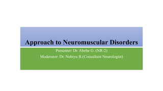 Approach to Neuromuscular Disorders
Presenter: Dr. Abebe G. (NR-2)
Moderator: Dr. Nebiyu B.(Consultant Neurologist)
 