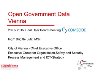 Open Government Data
Vienna
28.05.2015 Final User Board meeting
Ing.in Brigitte Lutz, MSc
City of Vienna - Chief Executive Office
Executive Group for Organisation,Safety and Security
Process Management and ICT-Strategy
 