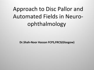 Approach to Disc Pallor and
Automated Fields in Neuro-
ophthalmology
Dr.Shah-Noor Hassan FCPS,FRCS(Glasgow)
 