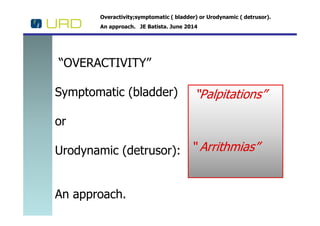 Overactivity;symptomatic ( bladder) or Urodynamic ( detrusor).
An approach. JE Batista. June 2014
“OVERACTIVITY”
Symptomatic (bladder) ““PalpitationsPalpitations””
or
Urodynamic (detrusor):
An approach.
““ ArrithmiasArrithmias””
 