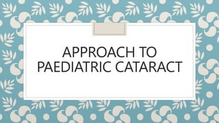 APPROACH TO
PAEDIATRIC CATARACT
 