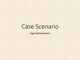 Case Scenario
Jega Subramaniam
 