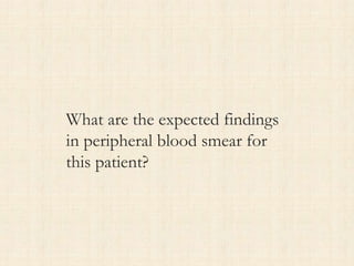 What are the expected findings
in peripheral blood smear for
this patient?
 