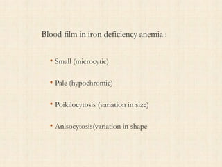 Blood film in iron deficiency anemia :
• Small (microcytic)
• Pale (hypochromic)
• Poikilocytosis (variation in size)
• Anisocytosis(variation in shape
 