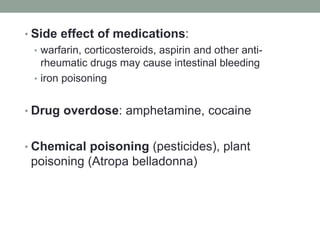 • Side effect of medications:
• warfarin, corticosteroids, aspirin and other anti-
rheumatic drugs may cause intestinal bleeding
• iron poisoning
• Drug overdose: amphetamine, cocaine
• Chemical poisoning (pesticides), plant
poisoning (Atropa belladonna)
 