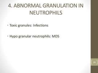 4. ABNORMAL GRANULATION IN
NEUTROPHILS
• Toxic granules: Infections
• Hypo granular neutrophils: MDS
26
 