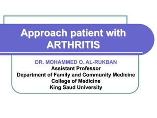 Approach patient with
ARTHRITIS
DR. MOHAMMED O. AL-RUKBAN
Assistant Professor
Department of Family and Community Medicine
College of Medicine
King Saud University
 