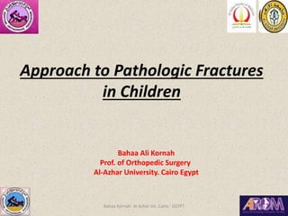 Approach to Pathologic Fractures
in Children
Bahaa Ali Kornah
Prof. of Orthopedic Surgery
Al-Azhar University. Cairo Egypt
Bahaa Kornah- Al Azhar Un. Cairo - EGYPT
 