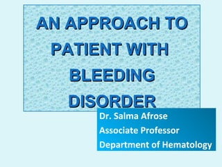 AN APPROACH TOAN APPROACH TO
PATIENT WITHPATIENT WITH
BLEEDINGBLEEDING
DISORDERDISORDER
Dr. Salma Afrose
Associate Professor
Department of Hematology
 