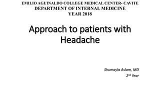 Shumayla Aslam, MD
2nd Year
Approach to patients with
Headache
EMILIO AGUINALDO COLLEGE MEDICAL CENTER- CAVITE
DEPARTMENT OF INTERNAL MEDICINE
YEAR 2018
 