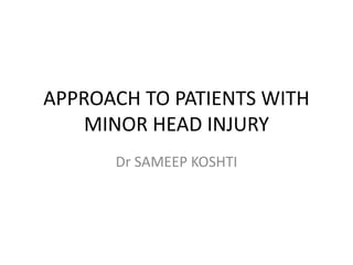 APPROACH TO PATIENTS WITH
MINOR HEAD INJURY
Dr SAMEEP KOSHTI
 