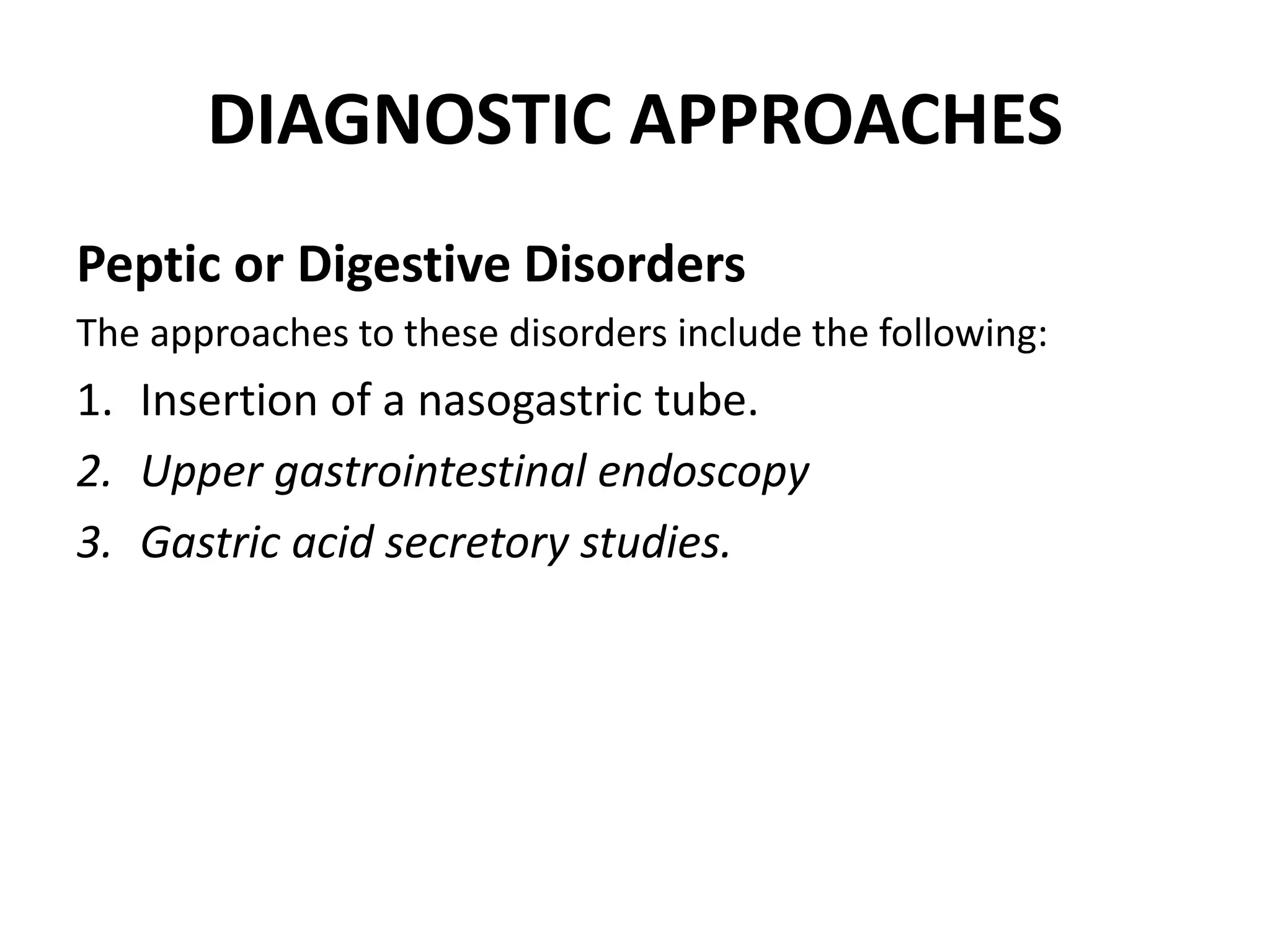 DIAGNOSTIC APPROACHES
Peptic or Digestive Disorders
The approaches to these disorders include the following:
1. Insertion of a nasogastric tube.
2. Upper gastrointestinal endoscopy
3. Gastric acid secretory studies.
 