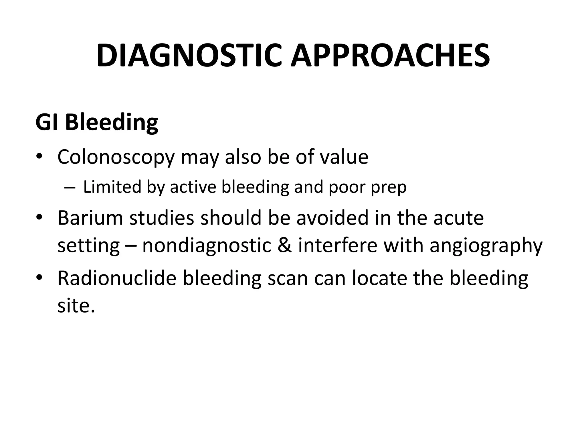 DIAGNOSTIC APPROACHES
GI Bleeding
• Colonoscopy may also be of value
– Limited by active bleeding and poor prep
• Barium studies should be avoided in the acute
setting – nondiagnostic & interfere with angiography
• Radionuclide bleeding scan can locate the bleeding
site.
 