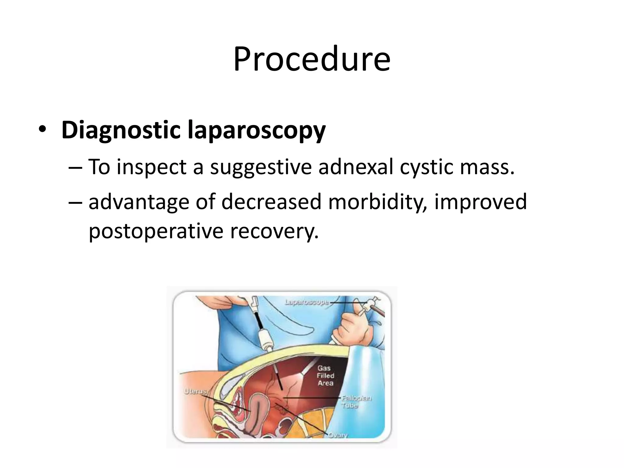 Procedure
• Diagnostic laparoscopy
– To inspect a suggestive adnexal cystic mass.
– advantage of decreased morbidity, improved
postoperative recovery.
 