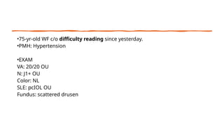 •75-yr-old WF c/o difficulty reading since yesterday.
•PMH: Hypertension
•EXAM
VA: 20/20 OU
N: J1+ OU
Color: NL
SLE: pcIOL OU
Fundus: scattered drusen
 