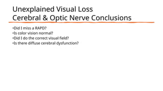 Unexplained Visual Loss
Cerebral & Optic Nerve Conclusions
•Did I miss a RAPD?
•Is color vision normal?
•Did I do the correct visual field?
•Is there diffuse cerebral dysfunction?
 