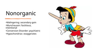 Nonorganic
•Malingering: secondary gain
•Munchausen: factitious,
intentional
•Conversion Disorder: psychiatric
•Hypochondriac: exaggerates
 