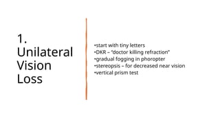 1.
Unilateral
Vision
Loss
•start with tiny letters
•DKR – “doctor killing refraction”
•gradual fogging in phoropter
•stereopsis – for decreased near vision
•vertical prism test
 