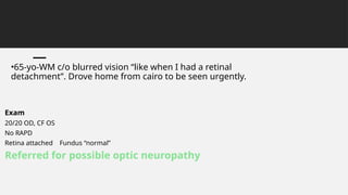 •65-yo-WM c/o blurred vision “like when I had a retinal
detachment”. Drove home from cairo to be seen urgently.
Exam
20/20 OD, CF OS
No RAPD
Retina attached Fundus “normal”
Referred for possible optic neuropathy
 