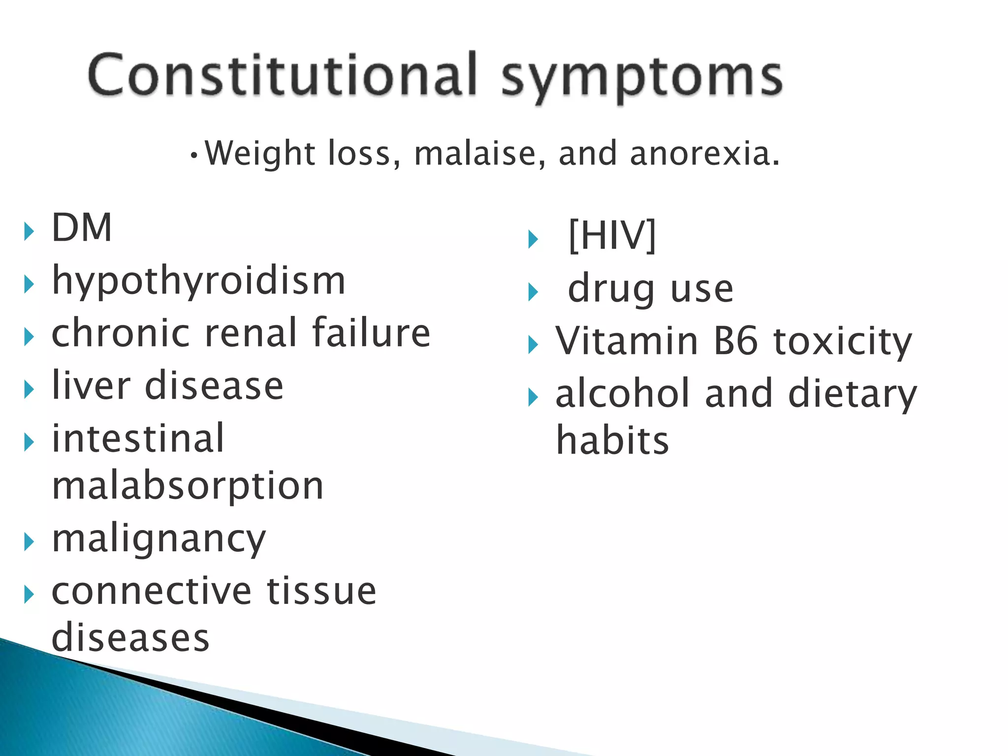  DM 
•Weight loss, malaise, and anorexia. 
 hypothyroidism 
 chronic renal failure 
 liver disease 
 intestinal 
malabsorption 
 malignancy 
 connective tissue 
diseases 
 [HIV] 
 drug use 
 Vitamin B6 toxicity 
 alcohol and dietary 
habits 
 