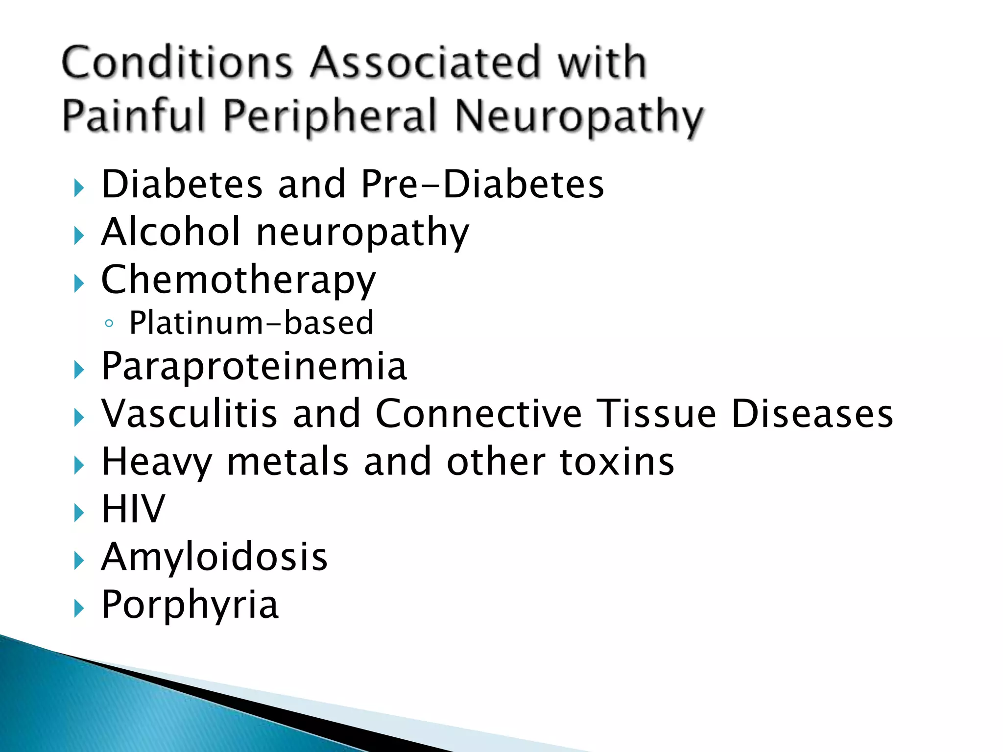  Diabetes and Pre-Diabetes 
 Alcohol neuropathy 
 Chemotherapy 
◦ Platinum-based 
 Paraproteinemia 
 Vasculitis and Connective Tissue Diseases 
 Heavy metals and other toxins 
 HIV 
 Amyloidosis 
 Porphyria 
 