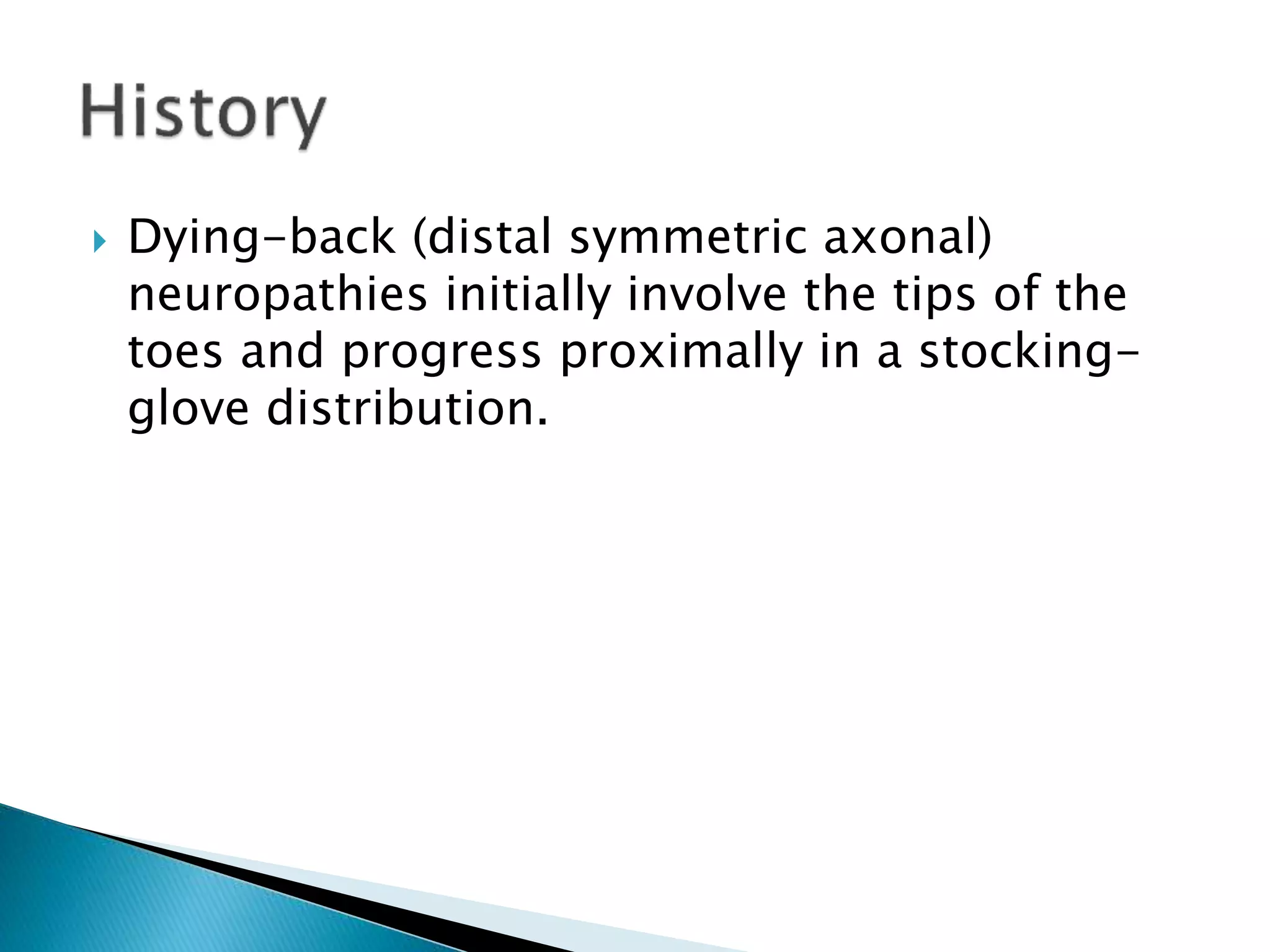  Dying-back (distal symmetric axonal) 
neuropathies initially involve the tips of the 
toes and progress proximally in a stocking-glove 
distribution. 
 